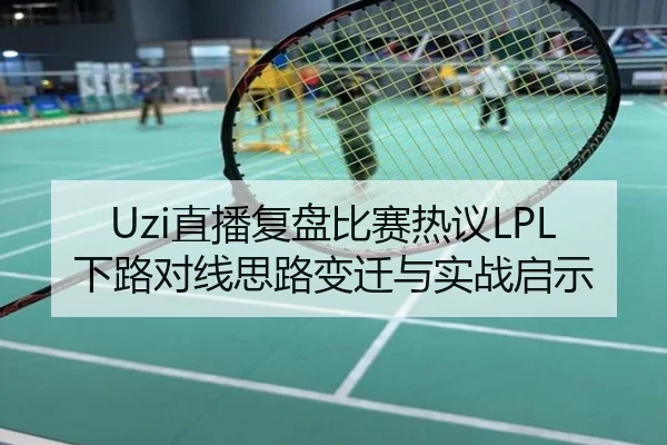 Uzi直播复盘比赛热议LPL下路对线思路变迁与实战启示