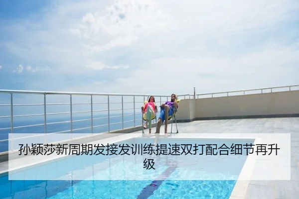 孙颖莎新周期发接发训练提速双打配合细节再升级