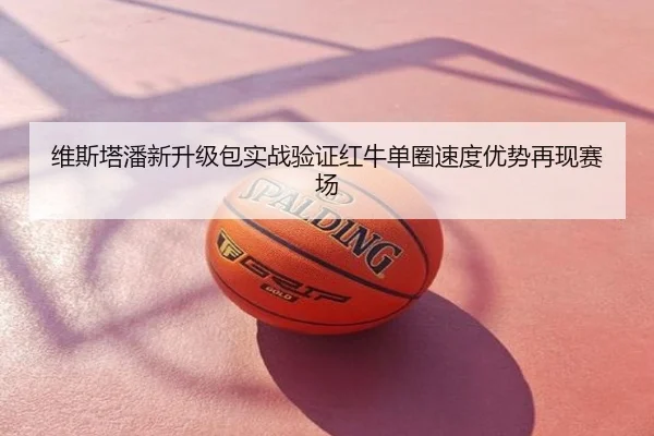 维斯塔潘新升级包实战验证红牛单圈速度优势再现赛场