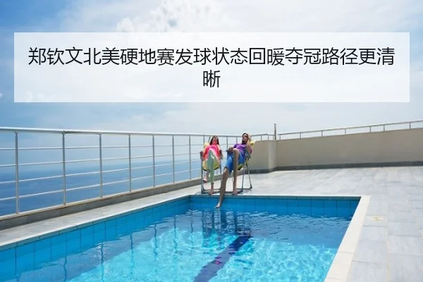 郑钦文北美硬地赛发球状态回暖夺冠路径更清晰