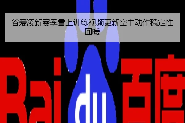 谷爱凌新赛季雪上训练视频更新空中动作稳定性回暖