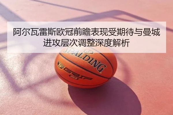 阿尔瓦雷斯欧冠前瞻表现受期待与曼城进攻层次调整深度解析