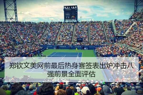 郑钦文美网前最后热身赛签表出炉冲击八强前景全面评估
