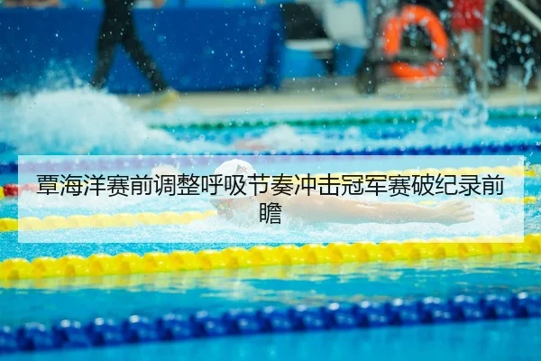 覃海洋赛前调整呼吸节奏冲击冠军赛破纪录前瞻