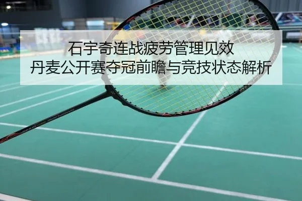 石宇奇连战疲劳管理见效 丹麦公开赛夺冠前瞻与竞技状态解析