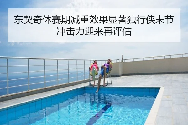 东契奇休赛期减重效果显著独行侠末节冲击力迎来再评估