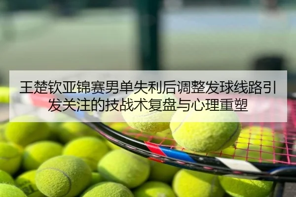 王楚钦亚锦赛男单失利后调整发球线路引发关注的技战术复盘与心理重塑